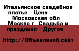 Итальянское свадебное платье › Цена ­ 8 500 - Московская обл., Москва г. Свадьба и праздники » Другое   